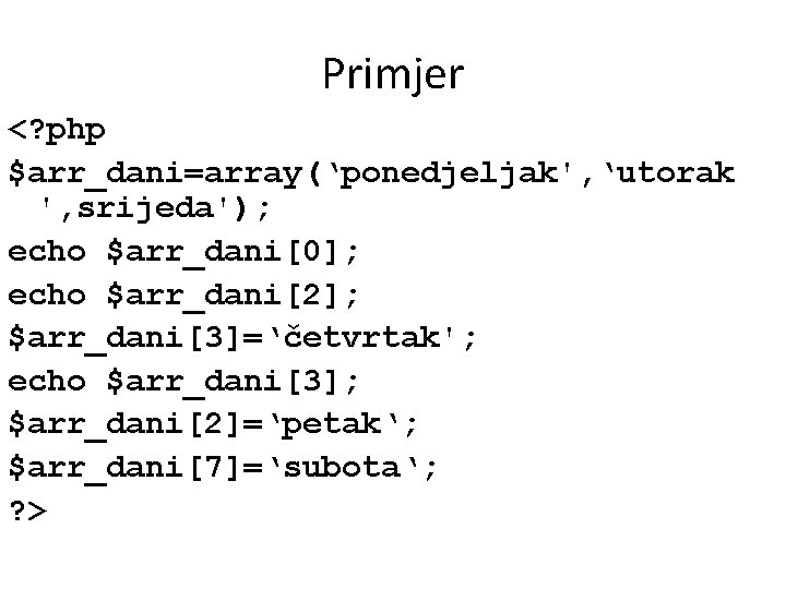Primjer <? php $arr_dani=array(‘ponedjeljak', ‘utorak ', srijeda'); echo $arr_dani[0]; echo $arr_dani[2]; $arr_dani[3]=‘četvrtak'; echo $arr_dani[3];