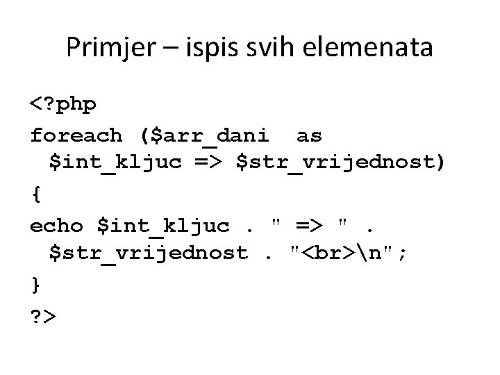 Primjer – ispis svih elemenata <? php foreach ($arr_dani as $int_kljuc => $str_vrijednost) {