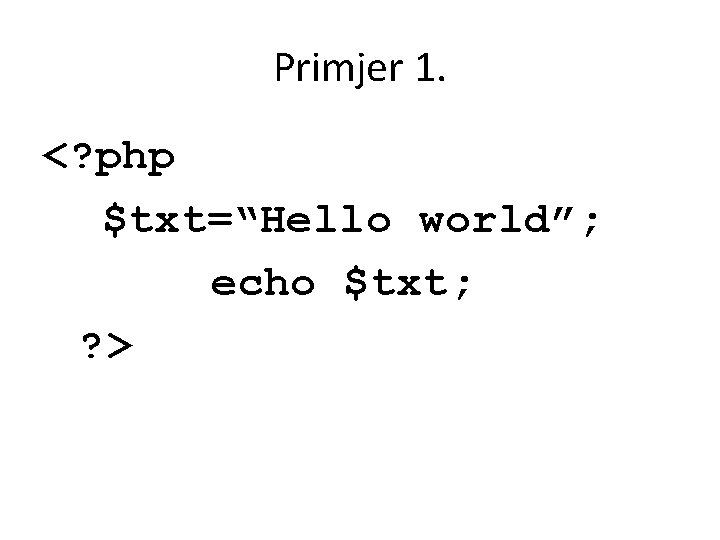 Primjer 1. <? php $txt=“Hello world”; echo $txt; ? > 