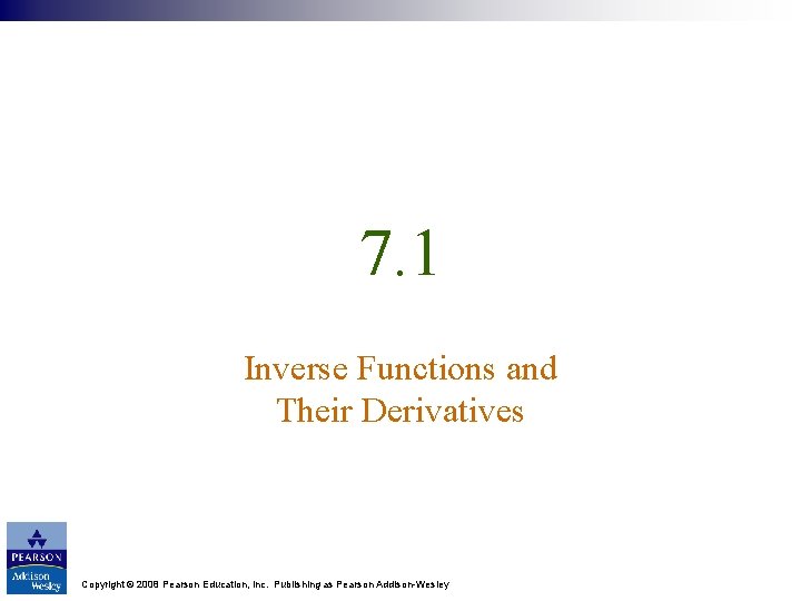 7. 1 Inverse Functions and Their Derivatives Copyright © 2008 Pearson Education, Inc. Publishing