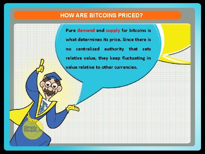 HOW ARE BITCOINS PRICED? Pure demand supply for bitcoins is what determines its price.