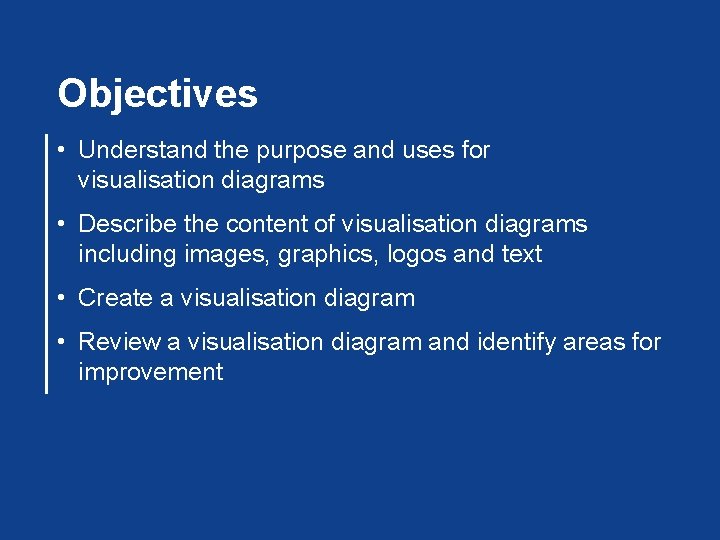 Objectives • Understand the purpose and uses for visualisation diagrams • Describe the content