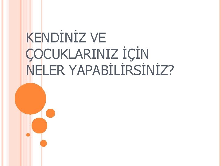 KENDİNİZ VE ÇOCUKLARINIZ İÇİN NELER YAPABİLİRSİNİZ? 