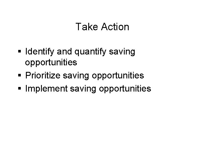 Take Action § Identify and quantify saving opportunities § Prioritize saving opportunities § Implement