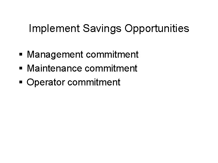 Implement Savings Opportunities § Management commitment § Maintenance commitment § Operator commitment 