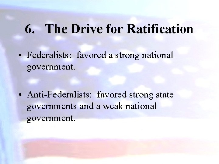 6. The Drive for Ratification • Federalists: favored a strong national government. • Anti-Federalists: