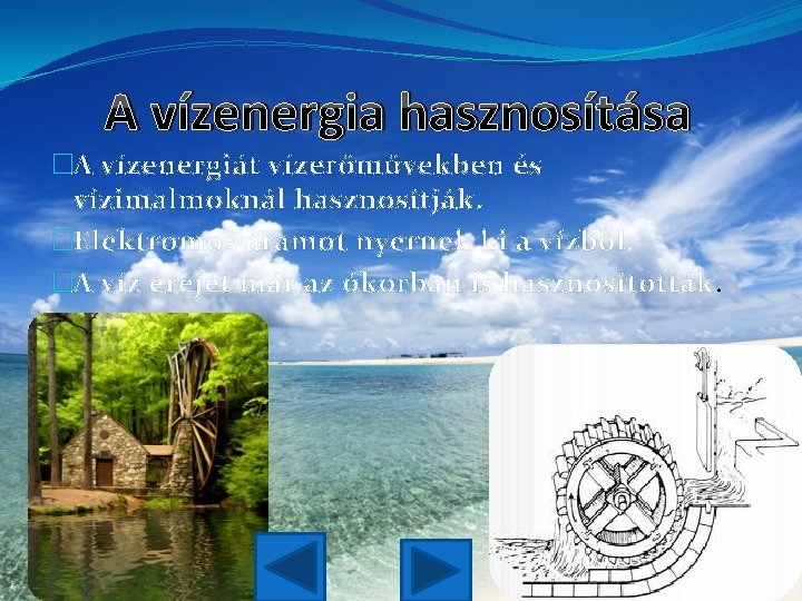 A vízenergia hasznosítása �A vízenergiát vízerőművekben és vízimalmoknál hasznosítják. �Elektromos áramot nyernek ki a