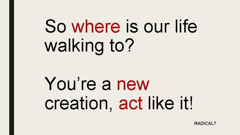 So where is our life walking to? You’re a new creation, act like it!