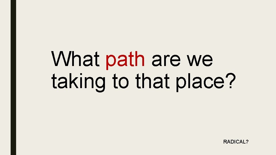 What path are we taking to that place? RADICAL? 