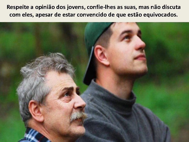 Respeite a opinião dos jovens, confie-lhes as suas, mas não discuta com eles, apesar