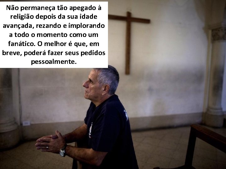 Não permaneça tão apegado à religião depois da sua idade avançada, rezando e implorando