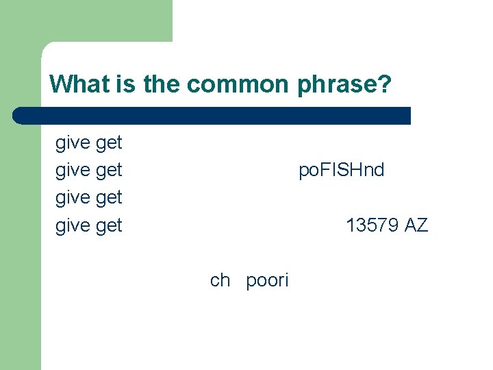 What is the common phrase? give get po. FISHnd 13579 AZ ch poori 