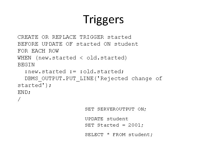 Triggers CREATE OR REPLACE TRIGGER started BEFORE UPDATE OF started ON student FOR EACH