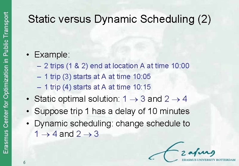 Erasmus Center for Optimization in Public Transport Static versus Dynamic Scheduling (2) • Example:
