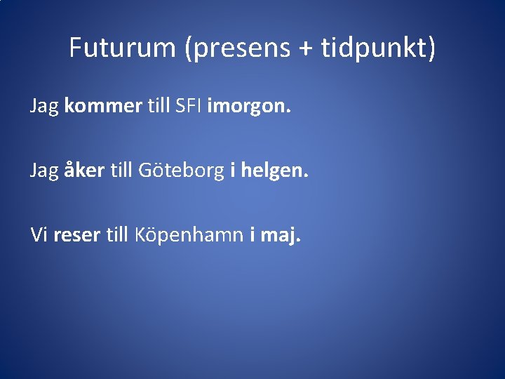 Futurum (presens + tidpunkt) Jag kommer till SFI imorgon. Jag åker till Göteborg i