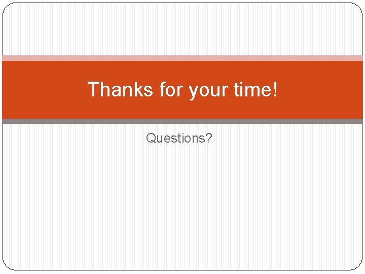 Thanks for your time! Questions? Thanks for your time! Questions?