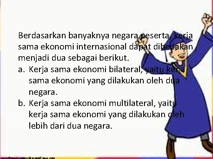 Berdasarkan banyaknya negara peserta, kerja sama ekonomi internasional dapat dibedakan menjadi dua sebagai berikut.