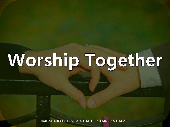 Worship Together ROBISON STREET CHURCH OF CHRIST- EDNACHURCHOFCHRIST. ORG 