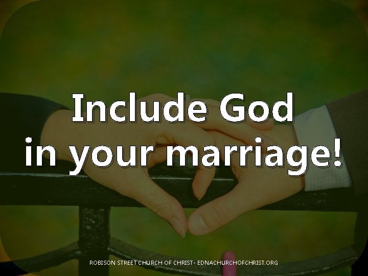 Include God in your marriage! ROBISON STREET CHURCH OF CHRIST- EDNACHURCHOFCHRIST. ORG 
