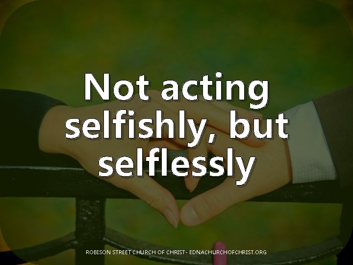Not acting selfishly, but selflessly ROBISON STREET CHURCH OF CHRIST- EDNACHURCHOFCHRIST. ORG 