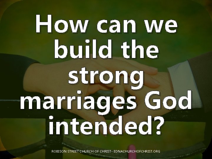 How can we build the strong marriages God intended? ROBISON STREET CHURCH OF CHRIST-