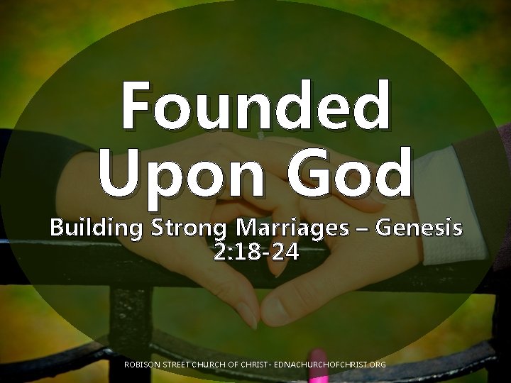 Founded Upon God Building Strong Marriages – Genesis 2: 18 -24 ROBISON STREET CHURCH