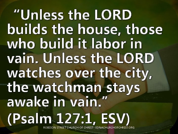 “Unless the LORD builds the house, those who build it labor in vain. Unless