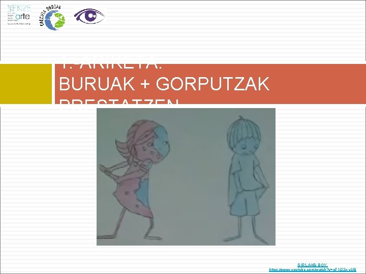 1. -ARIKETA. BURUAK + GORPUTZAK PRESTATZEN GIRL AND BOY. https: //www. youtube. com/watch? v=p.