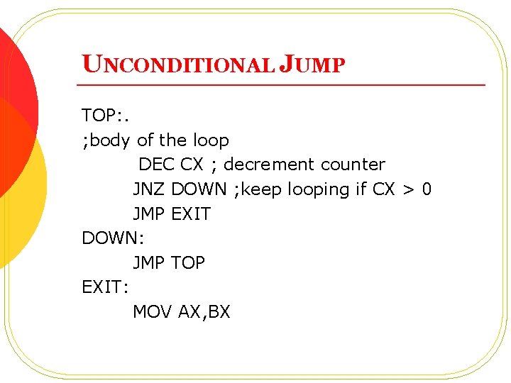 UNCONDITIONAL JUMP TOP: . ; body of the loop DEC CX ; decrement counter UNCONDITIONAL JUMP TOP: . ; body of the loop DEC CX ; decrement counter