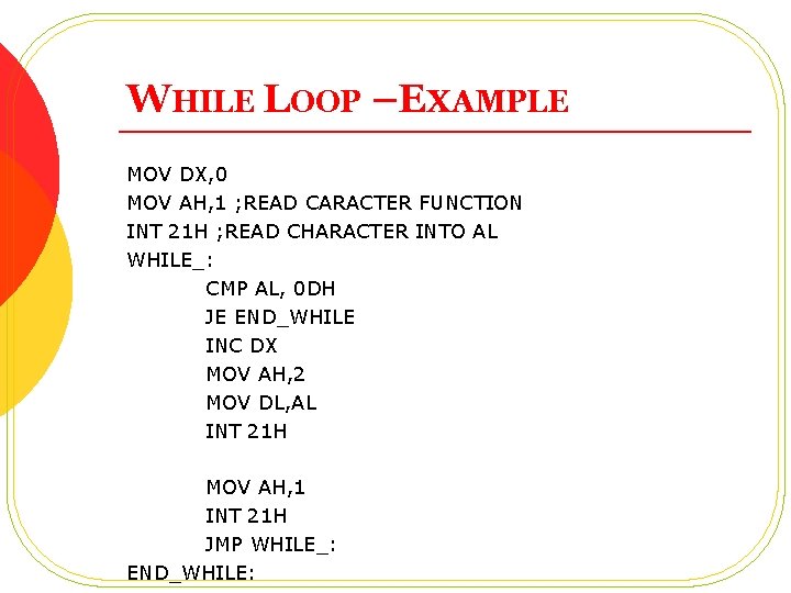 WHILE LOOP –EXAMPLE MOV DX, 0 MOV AH, 1 ; READ CARACTER FUNCTION INT WHILE LOOP –EXAMPLE MOV DX, 0 MOV AH, 1 ; READ CARACTER FUNCTION INT