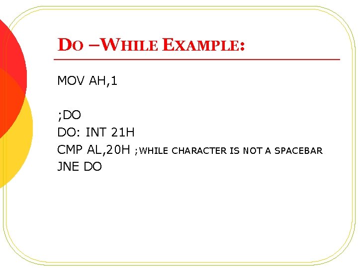 DO –WHILE EXAMPLE: MOV AH, 1 ; DO DO: INT 21 H CMP AL,