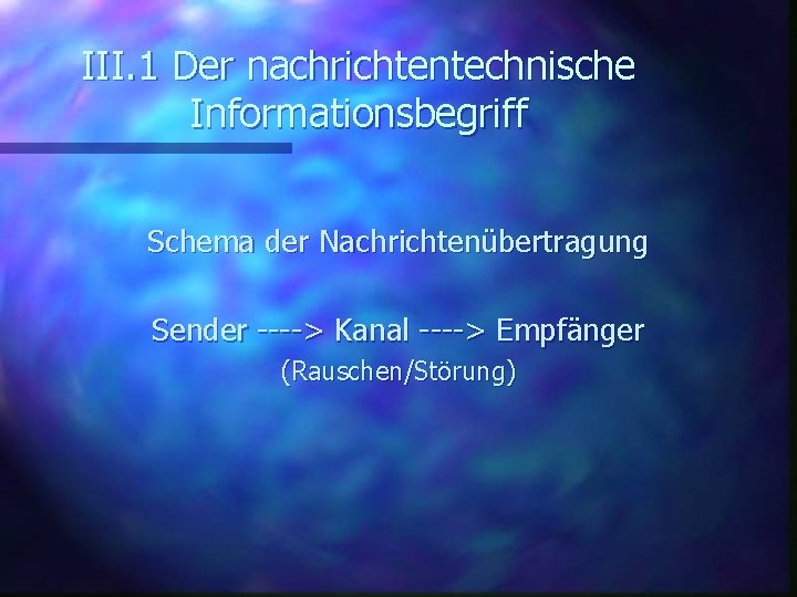III. 1 Der nachrichtentechnische Informationsbegriff Schema der Nachrichtenübertragung Sender ----> Kanal ----> Empfänger (Rauschen/Störung)