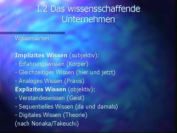 I. 2 Das wissensschaffende Unternehmen Wissensarten: Implizites Wissen (subjektiv): - Erfahrungswissen (Körper) - Gleichzeitiges