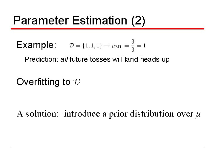 Parameter Estimation (2) Example: Prediction: all future tosses will land heads up Overfitting to