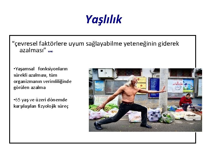 Yaşlılık “çevresel faktörlere uyum sağlayabilme yeteneğinin giderek azalması” WHO • Yaşamsal fonksiyonların sürekli azalması,