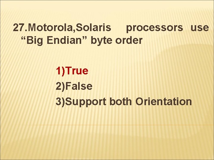 27. Motorola, Solaris processors use “Big Endian” byte order 1)True 2)False 3)Support both Orientation