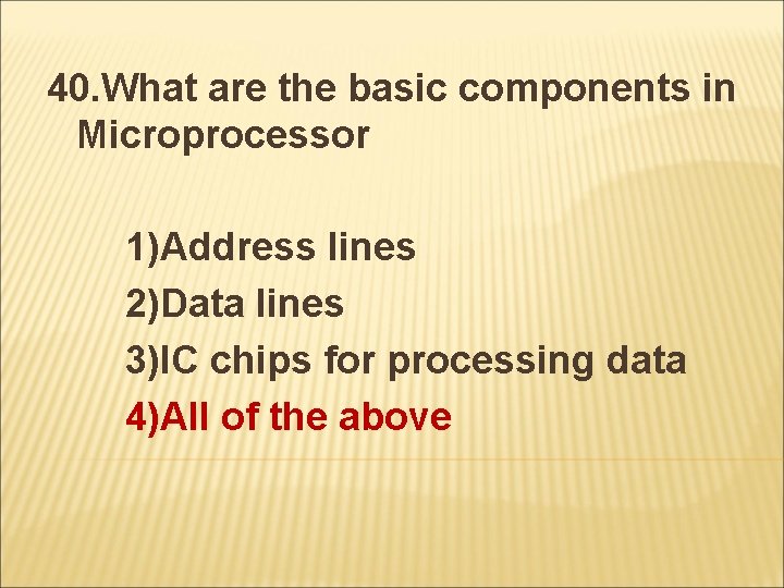 40. What are the basic components in Microprocessor 1)Address lines 2)Data lines 3)IC chips