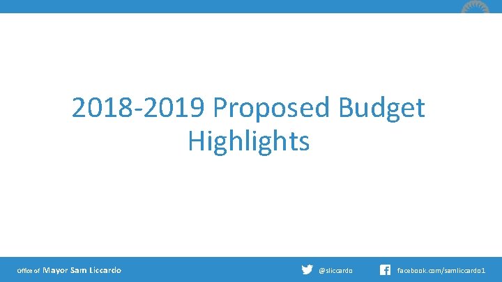 2018 -2019 Proposed Budget Highlights Office of Mayor Sam Liccardo @sliccardo facebook. com/samliccardo 1