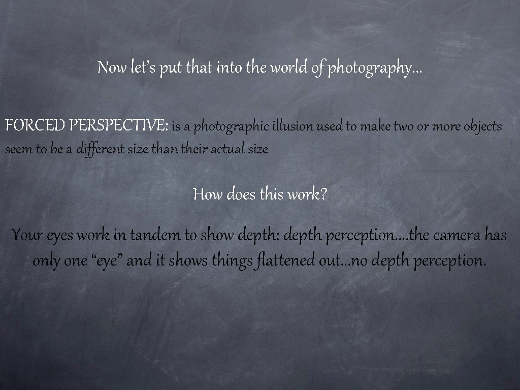 Now let’s put that into the world of photography. . . FORCED PERSPECTIVE: is