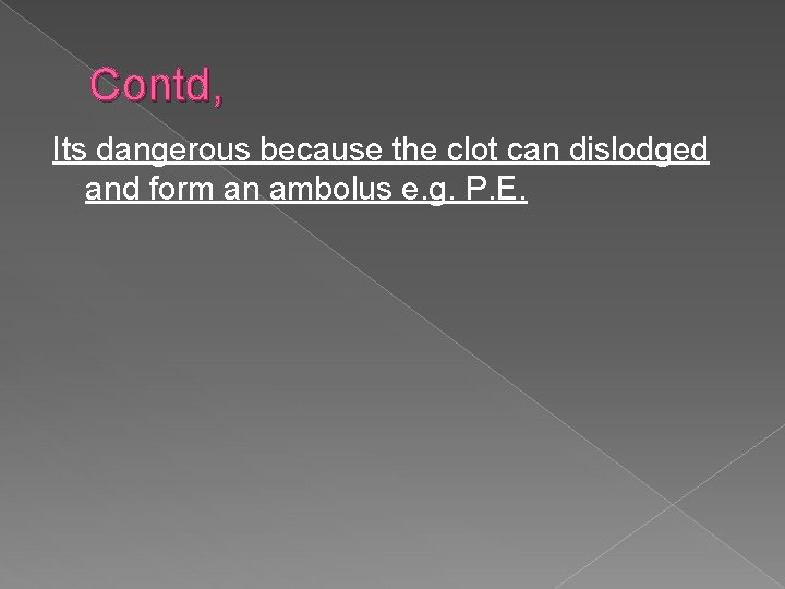 Contd, Its dangerous because the clot can dislodged and form an ambolus e. g.