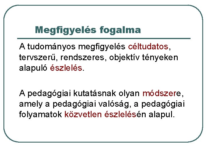 Megfigyelés fogalma A tudományos megfigyelés céltudatos, tervszerű, rendszeres, objektív tényeken alapuló észlelés. A pedagógiai