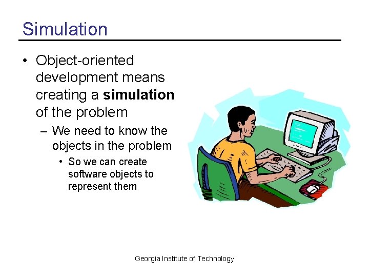 Simulation • Object-oriented development means creating a simulation of the problem – We need