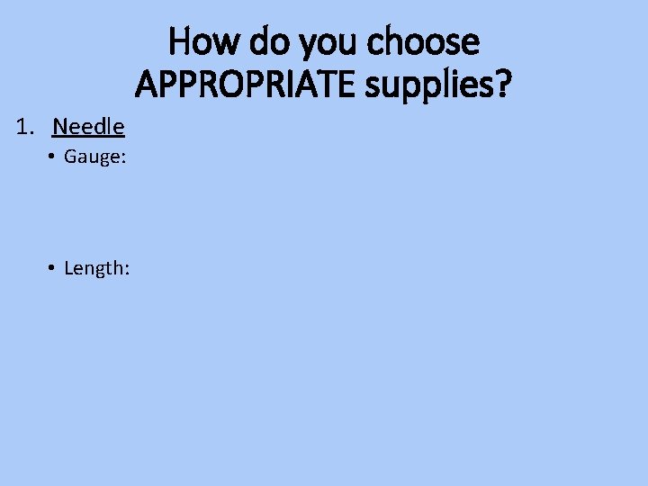 How do you choose APPROPRIATE supplies? 1. Needle • Gauge: • Length: 