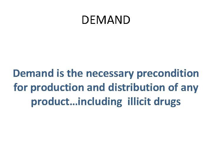 DEMAND Demand is the necessary precondition for production and distribution of any product…including illicit