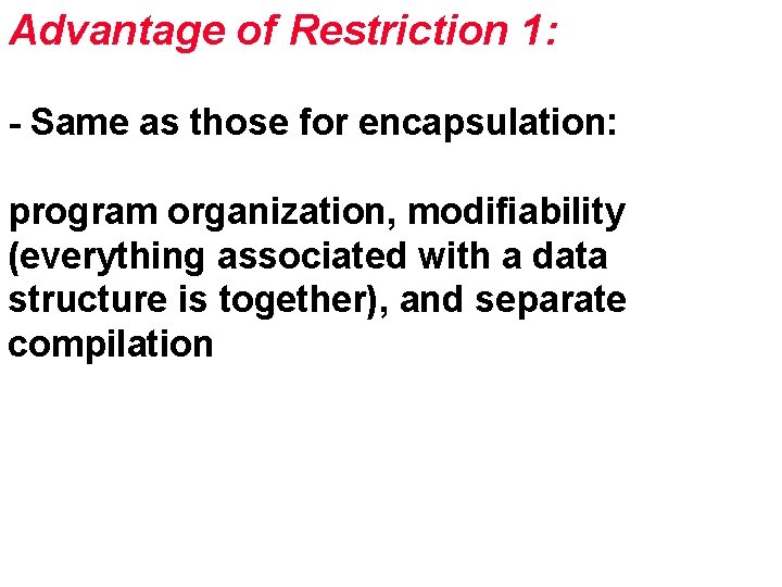 Advantage of Restriction 1: - Same as those for encapsulation: program organization, modifiability (everything