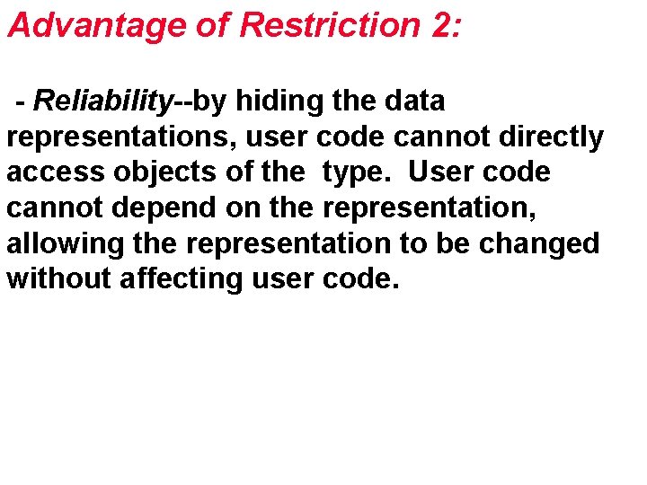 Advantage of Restriction 2: - Reliability--by hiding the data representations, user code cannot directly