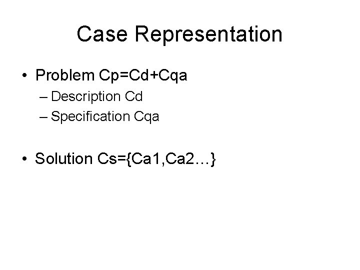 Case Representation • Problem Cp=Cd+Cqa – Description Cd – Specification Cqa • Solution Cs={Ca