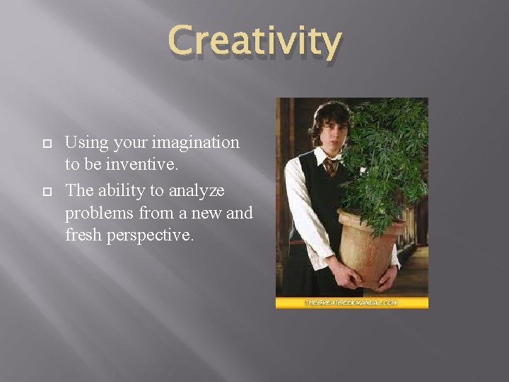 Creativity Using your imagination to be inventive. The ability to analyze problems from a