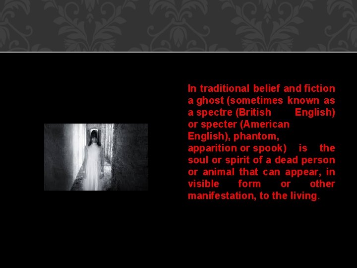 In traditional belief and fiction a ghost (sometimes known as a spectre (British English)