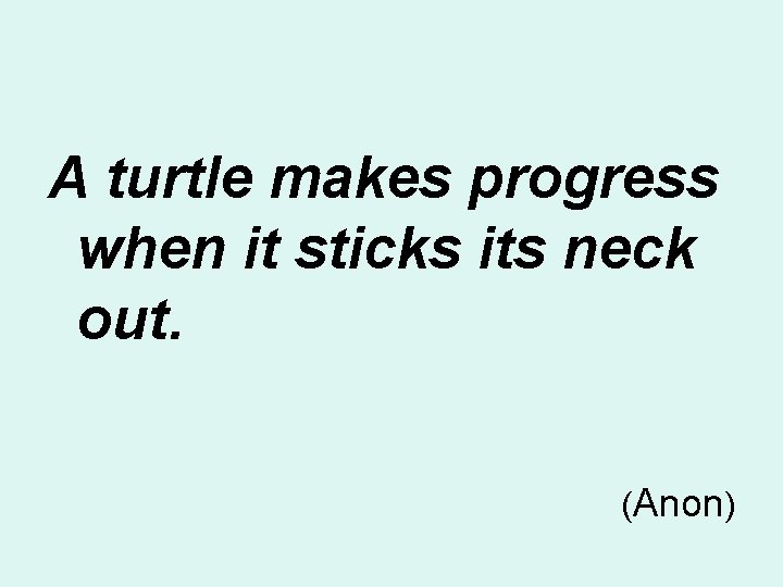 A turtle makes progress when it sticks its neck out. (Anon) 